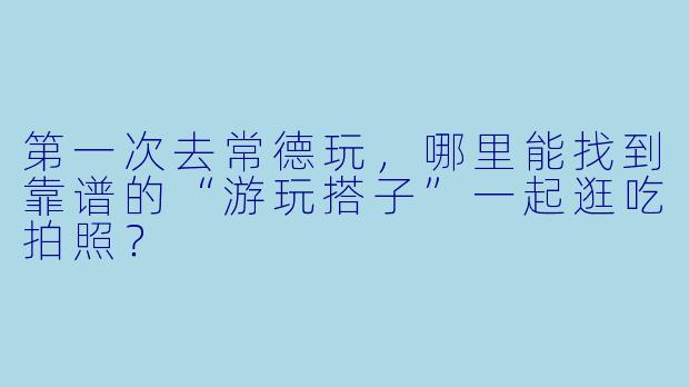 第一次去常德玩,哪里能找到靠谱的“游玩搭子”一起逛吃拍照?