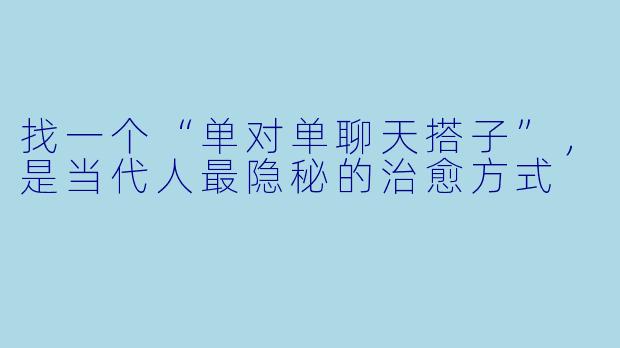 找一个“单对单聊天搭子”，是当代人最隐秘的治愈方式