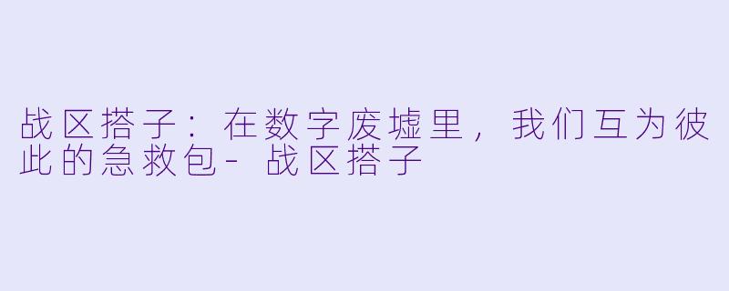 战区搭子：在数字废墟里，我们互为彼此的急救包-战区搭子
