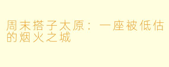 周末搭子太原:一座被低估的烟火之城
