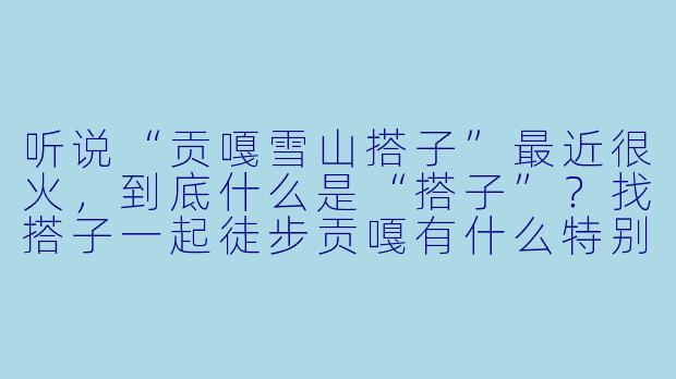 听说“贡嘎雪山搭子”最近很火,到底什么是“搭子”?找搭子一起徒步贡嘎有什么特别需要注意的?-贡嘎雪山搭子