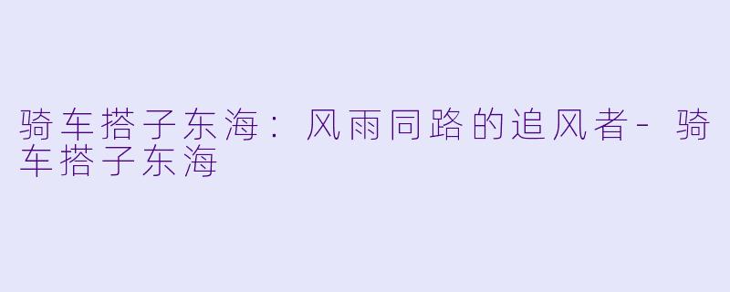 骑车搭子东海:风雨同路的追风者-骑车搭子东海