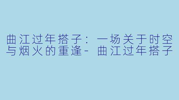 曲江过年搭子:一场关于时空与烟火的重逢-曲江过年搭子