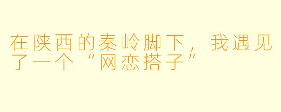 在陕西的秦岭脚下,我遇见了一个“网恋搭子”
