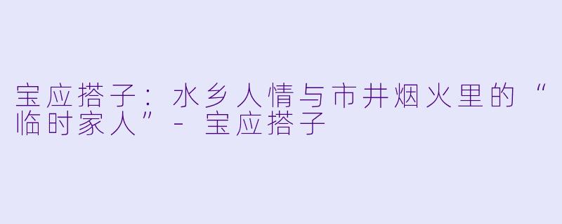 宝应搭子:水乡人情与市井烟火里的“临时家人”-宝应搭子