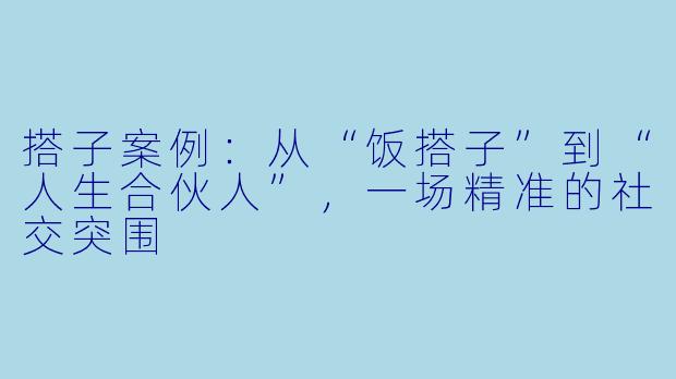 搭子案例:从“饭搭子”到“人生合伙人”,一场精准的社交突围