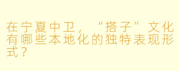 在宁夏中卫，“搭子”文化有哪些本地化的独特表现形式？