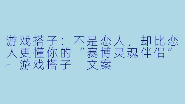 游戏搭子：不是恋人，却比恋人更懂你的“赛博灵魂伴侣”-游戏搭子 文案
