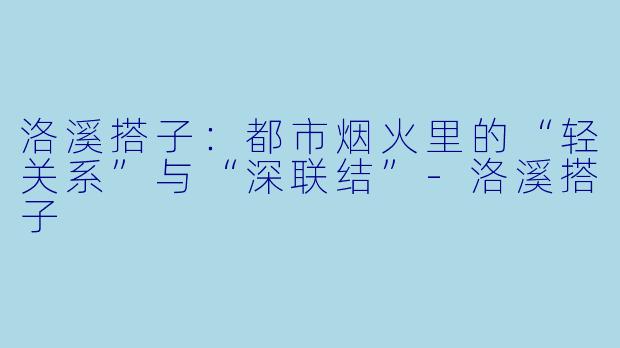 洛溪搭子:都市烟火里的“轻关系”与“深联结”-洛溪搭子