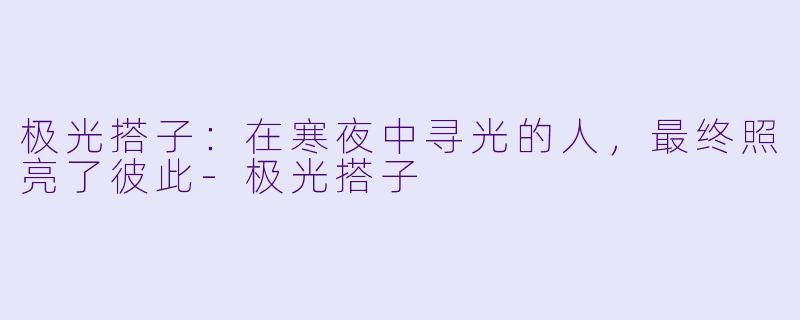 极光搭子:在寒夜中寻光的人,最终照亮了彼此-极光搭子