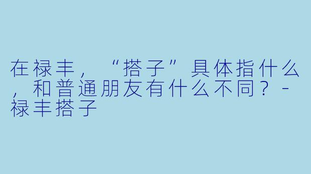 在禄丰，“搭子”具体指什么，和普通朋友有什么不同？-禄丰搭子