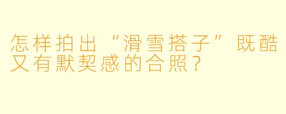 怎样拍出“滑雪搭子”既酷又有默契感的合照？