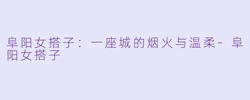 阜阳女搭子:一座城的烟火与温柔-阜阳女搭子