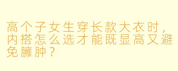 高个子女生穿长款大衣时，内搭怎么选才能既显高又避免臃肿？