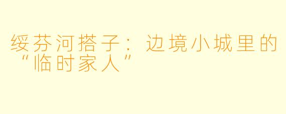 绥芬河搭子：边境小城里的“临时家人”