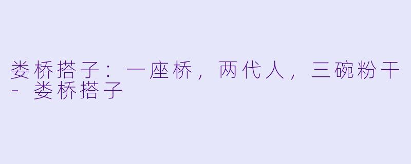 娄桥搭子:一座桥,两代人,三碗粉干-娄桥搭子