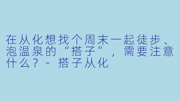 在从化想找个周末一起徒步、泡温泉的“搭子”，需要注意什么？-搭子从化
