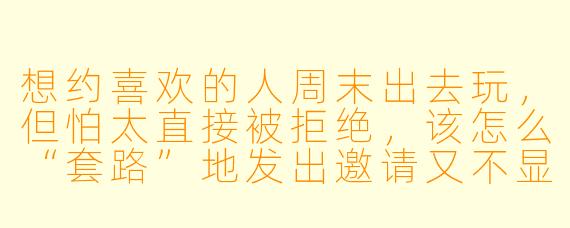 想约喜欢的人周末出去玩,但怕太直接被拒绝,该怎么“套路”地发出邀请又不显得刻意?