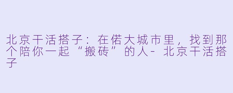 北京干活搭子：在偌大城市里，找到那个陪你一起“搬砖”的人-北京干活搭子