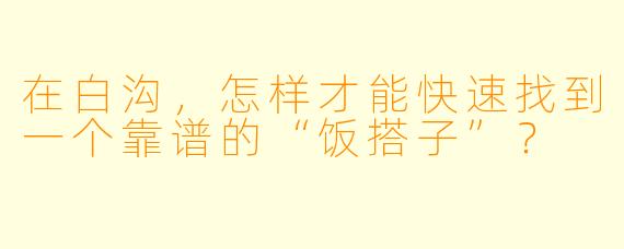 在白沟，怎样才能快速找到一个靠谱的“饭搭子”？