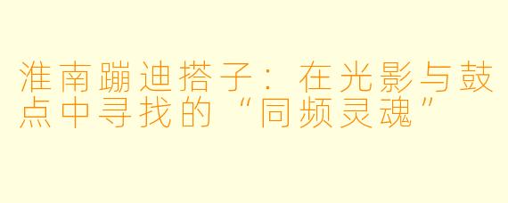 淮南蹦迪搭子:在光影与鼓点中寻找的“同频灵魂”