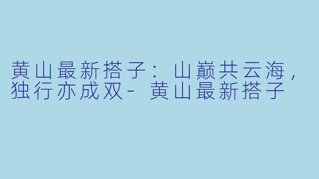 黄山最新搭子:山巅共云海,独行亦成双-黄山最新搭子