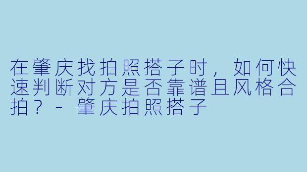 在肇庆找拍照搭子时,如何快速判断对方是否靠谱且风格合拍?-肇庆拍照搭子