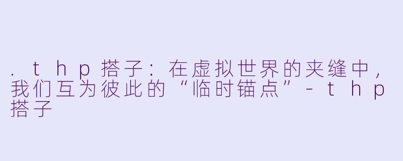 .thp搭子:在虚拟世界的夹缝中,我们互为彼此的“临时锚点”-thp搭子