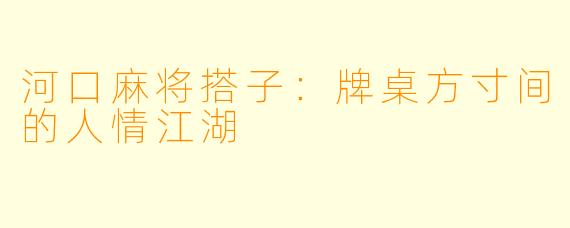 河口麻将搭子:牌桌方寸间的人情江湖