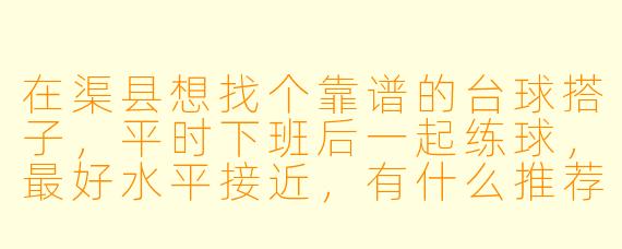 在渠县想找个靠谱的台球搭子，平时下班后一起练球，最好水平接近，有什么推荐的渠道或注意事项吗？