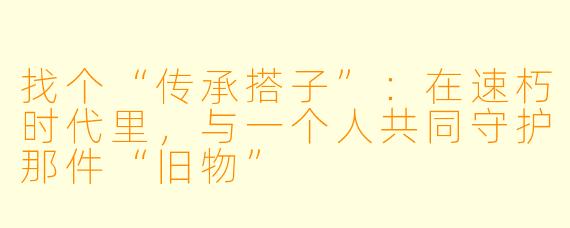 找个“传承搭子”:在速朽时代里,与一个人共同守护那件“旧物”