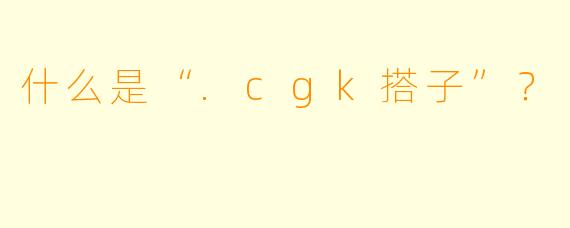 什么是“.cgk搭子”？