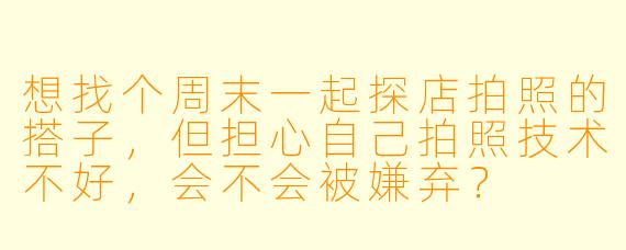 想找个周末一起探店拍照的搭子，但担心自己拍照技术不好，会不会被嫌弃？