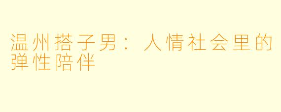 温州搭子男：人情社会里的弹性陪伴