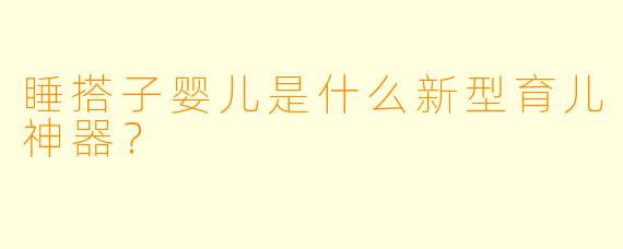 睡搭子婴儿是什么新型育儿神器?