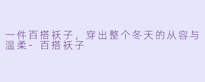 一件百搭袄子,穿出整个冬天的从容与温柔-百搭袄子