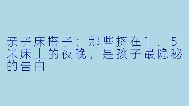 亲子床搭子:那些挤在1.5米床上的夜晚,是孩子最隐秘的告白