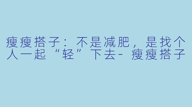 瘦瘦搭子:不是减肥,是找个人一起“轻”下去-瘦瘦搭子