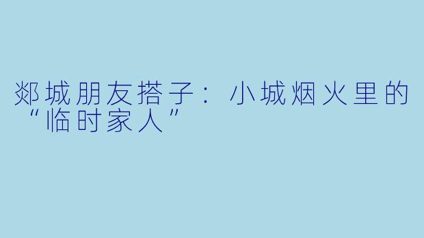 郯城朋友搭子:小城烟火里的“临时家人”