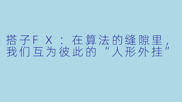 搭子FX:在算法的缝隙里,我们互为彼此的“人形外挂”