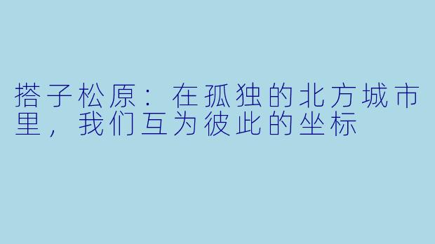 搭子松原：在孤独的北方城市里，我们互为彼此的坐标