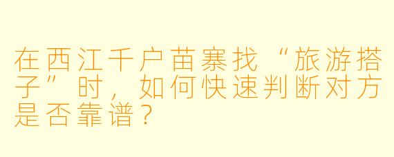 在西江千户苗寨找“旅游搭子”时，如何快速判断对方是否靠谱？