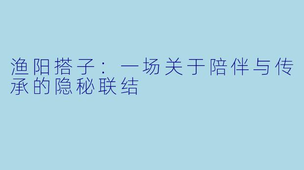渔阳搭子:一场关于陪伴与传承的隐秘联结