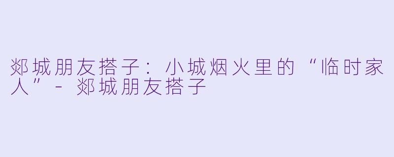 郯城朋友搭子:小城烟火里的“临时家人”-郯城朋友搭子
