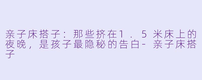 亲子床搭子:那些挤在1.5米床上的夜晚,是孩子最隐秘的告白-亲子床搭子
