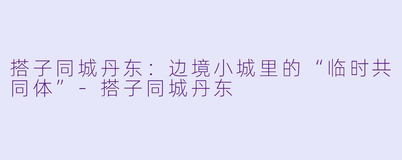 搭子同城丹东:边境小城里的“临时共同体”-搭子同城丹东