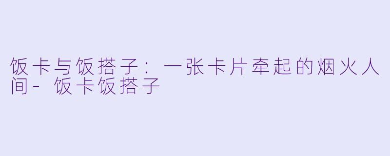饭卡与饭搭子:一张卡片牵起的烟火人间-饭卡饭搭子