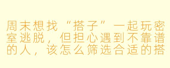 周末想找“搭子”一起玩密室逃脱，但担心遇到不靠谱的人，该怎么筛选合适的搭子？