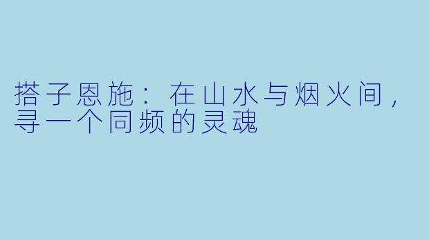 搭子恩施:在山水与烟火间,寻一个同频的灵魂