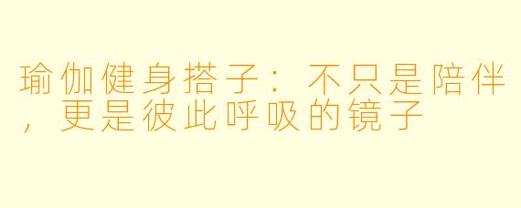 瑜伽健身搭子：不只是陪伴，更是彼此呼吸的镜子